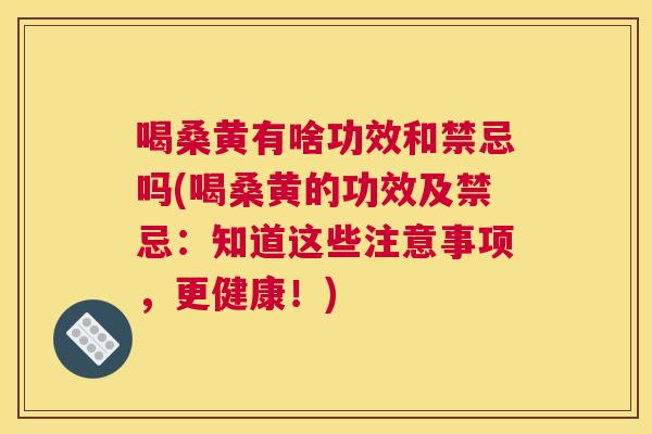 喝桑黄有啥功效和禁忌吗(喝桑黄的功效及禁忌:知道这些注意事项,更健康!) 喝桑黄有啥功效和禁忌吗(喝桑黄的功效及禁忌:知道这些注意事项,更健康!)