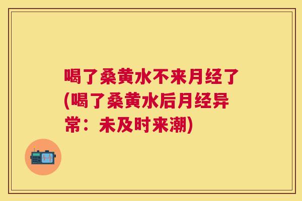 喝了桑黄水不来了(喝了桑黄水后异常:未及时来潮) 喝了桑黄水不来了(喝了桑黄水后异常:未及时来潮)