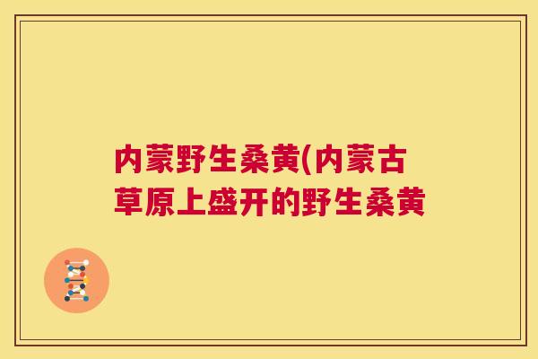 内蒙野生桑黄(内蒙古草原上盛开的野生桑黄 内蒙野生桑黄(内蒙古草原上盛开的野生桑黄