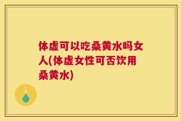 体虚可以吃桑黄水吗女人(体虚女性可否饮用桑黄水) 体虚可以吃桑黄水吗女人(体虚女性可否饮用桑黄水)