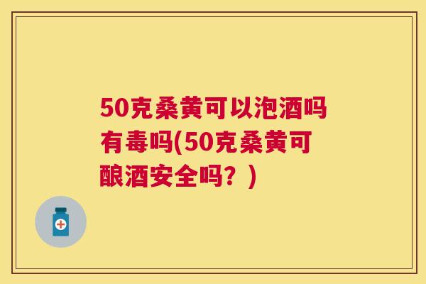 50克桑黄可以泡酒吗有毒吗(50克桑黄可酿酒安全吗?) 50克桑黄可以泡酒吗有毒吗(50克桑黄可酿酒安全吗?)