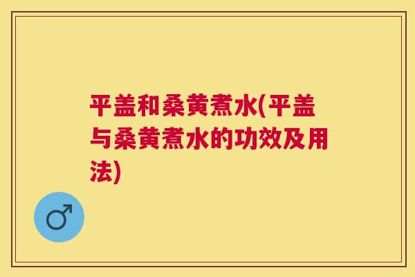平盖和桑黄煮水(平盖与桑黄煮水的功效及用法) 平盖和桑黄煮水(平盖与桑黄煮水的功效及用法)