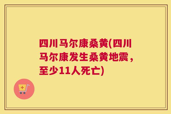 四川马尔康桑黄(四川马尔康发生桑黄地震,至少11人死亡) 四川马尔康桑黄(四川马尔康发生桑黄地震,至少11人死亡)