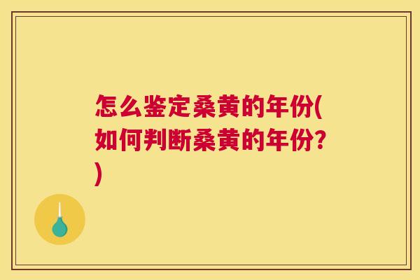 怎么鉴定桑黄的年份(如何判断桑黄的年份?) 怎么鉴定桑黄的年份(如何判断桑黄的年份?)