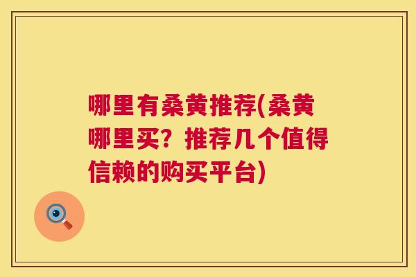 哪里有桑黄推荐(桑黄哪里买?推荐几个值得信赖的购买平台) 哪里有桑黄推荐(桑黄哪里买?推荐几个值得信赖的购买平台)