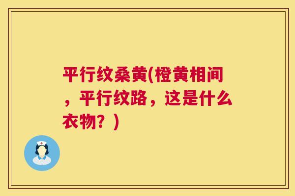 平行纹桑黄(橙黄相间，平行纹路，这是什么衣物？)