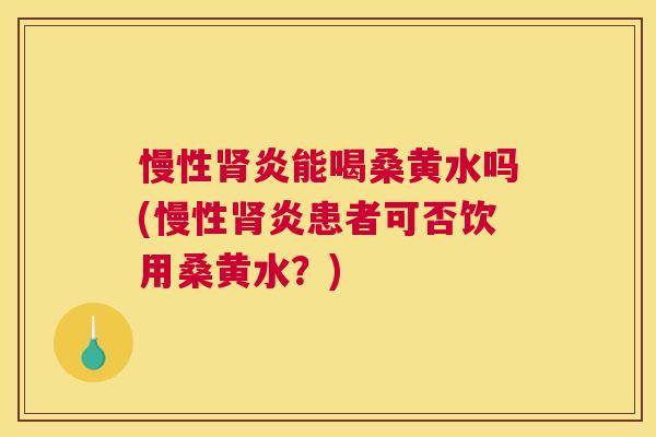 慢性炎能喝桑黄水吗(慢性炎患者可否饮用桑黄水?) 慢性炎能喝桑黄水吗(慢性炎患者可否饮用桑黄水?)