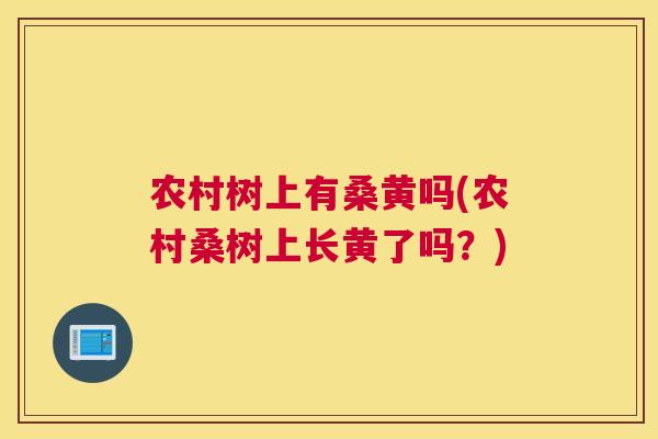 农村树上有桑黄吗(农村桑树上长黄了吗?) 农村树上有桑黄吗(农村桑树上长黄了吗?)