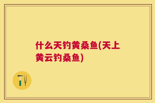 什么天钓黄桑鱼(天上黄云钓桑鱼) 什么天钓黄桑鱼(天上黄云钓桑鱼)