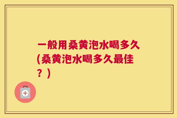 一般用桑黄泡水喝多久(桑黄泡水喝多久佳?) 一般用桑黄泡水喝多久(桑黄泡水喝多久佳?)