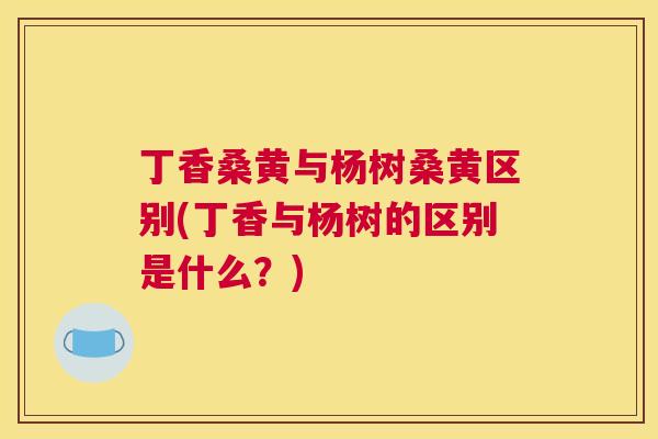丁香桑黄与杨树桑黄区别(丁香与杨树的区别是什么?) 丁香桑黄与杨树桑黄区别(丁香与杨树的区别是什么?)