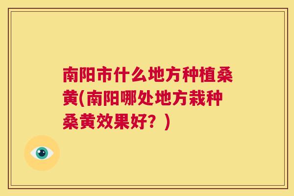南阳市什么地方种植桑黄(南阳哪处地方栽种桑黄效果好?) 南阳市什么地方种植桑黄(南阳哪处地方栽种桑黄效果好?)