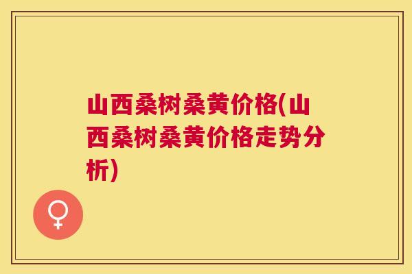 山西桑树桑黄价格(山西桑树桑黄价格走势分析)