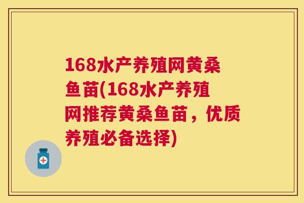 168水产养殖网黄桑鱼苗(168水产养殖网推荐黄桑鱼苗,优质养殖必备选择) 168水产养殖网黄桑鱼苗(168水产养殖网推荐黄桑鱼苗,优质养殖必备选择)