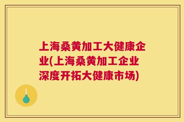 上海桑黄加工大健康企业(上海桑黄加工企业深度开拓大健康市场) 上海桑黄加工大健康企业(上海桑黄加工企业深度开拓大健康市场)