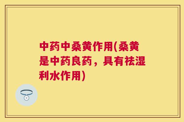 中桑黄作用(桑黄是良药,具有祛湿利水作用) 中桑黄作用(桑黄是良药,具有祛湿利水作用)