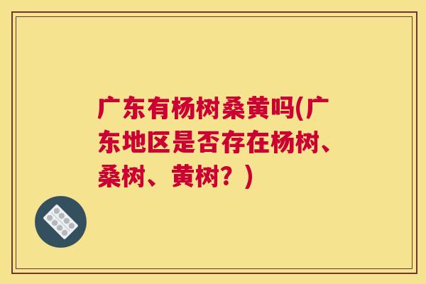 广东有杨树桑黄吗(广东地区是否存在杨树、桑树、黄树?) 广东有杨树桑黄吗(广东地区是否存在杨树、桑树、黄树?)