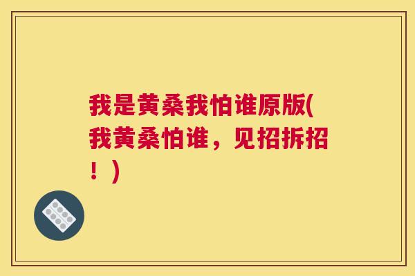 我是黄桑我怕谁原版(我黄桑怕谁,见招拆招!) 我是黄桑我怕谁原版(我黄桑怕谁,见招拆招!)