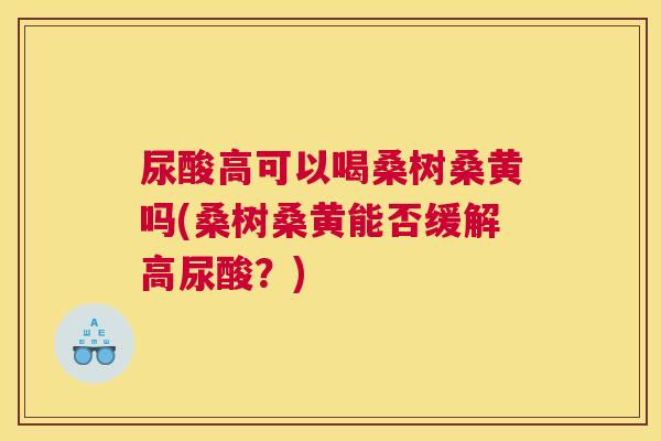 尿酸高可以喝桑树桑黄吗(桑树桑黄能否缓解高尿酸?) 尿酸高可以喝桑树桑黄吗(桑树桑黄能否缓解高尿酸?)