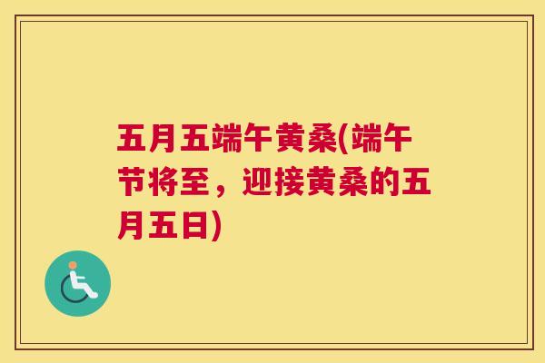 五月五端午黄桑(端午节将至,迎接黄桑的五月五日) 五月五端午黄桑(端午节将至,迎接黄桑的五月五日)