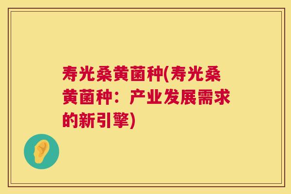 寿光桑黄菌种(寿光桑黄菌种:产业发展需求的新引擎) 寿光桑黄菌种(寿光桑黄菌种:产业发展需求的新引擎)