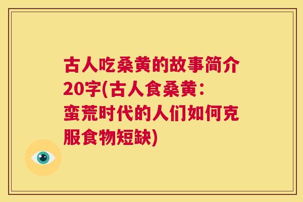 古人吃桑黄的故事简介20字(古人食桑黄:蛮荒时代的人们如何克服食物短缺) 古人吃桑黄的故事简介20字(古人食桑黄:蛮荒时代的人们如何克服食物短缺)