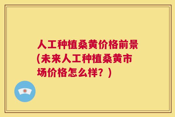 人工种植桑黄价格前景(未来人工种植桑黄市场价格怎么样?) 人工种植桑黄价格前景(未来人工种植桑黄市场价格怎么样?)