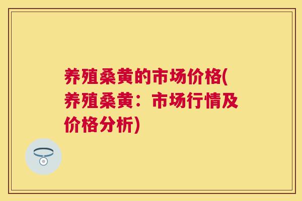 养殖桑黄的市场价格(养殖桑黄:市场行情及价格分析) 养殖桑黄的市场价格(养殖桑黄:市场行情及价格分析)