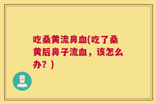 吃桑黄流鼻(吃了桑黄后鼻子流,该怎么办?) 吃桑黄流鼻(吃了桑黄后鼻子流,该怎么办?)