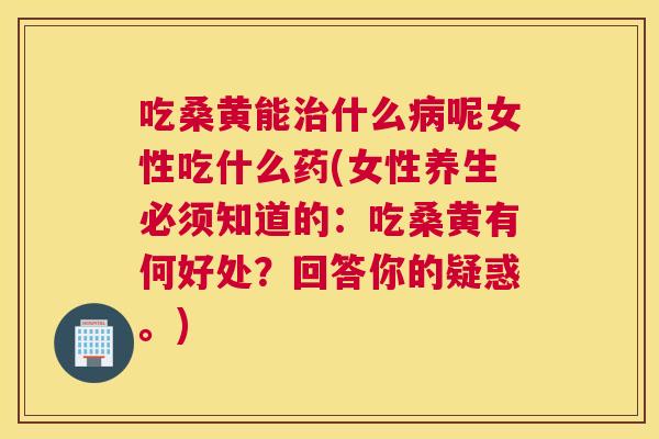 吃桑黄能什么呢女性吃什么药(女性养生必须知道的：吃桑黄有何好处？回答你的疑惑。)