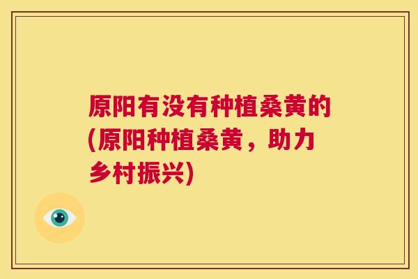 原阳有没有种植桑黄的(原阳种植桑黄,助力乡村振兴) 原阳有没有种植桑黄的(原阳种植桑黄,助力乡村振兴)