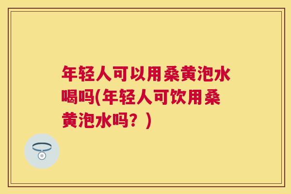 年轻人可以用桑黄泡水喝吗(年轻人可饮用桑黄泡水吗?) 年轻人可以用桑黄泡水喝吗(年轻人可饮用桑黄泡水吗?)