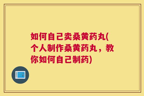 如何自己卖桑黄药丸(个人制作桑黄药丸,教你如何自己制药) 如何自己卖桑黄药丸(个人制作桑黄药丸,教你如何自己制药)