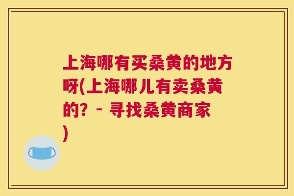 上海哪有买桑黄的地方呀(上海哪儿有卖桑黄的？- 寻找桑黄商家)