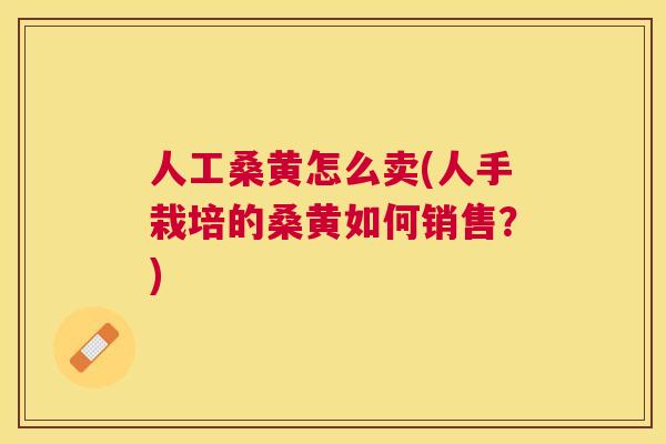 人工桑黄怎么卖(人手栽培的桑黄如何销售?) 人工桑黄怎么卖(人手栽培的桑黄如何销售?)