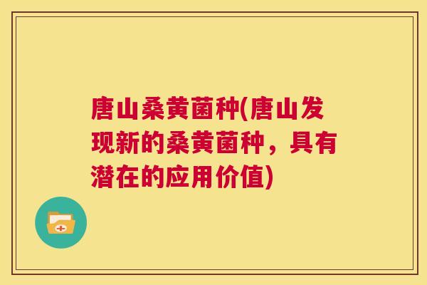 唐山桑黄菌种(唐山发现新的桑黄菌种,具有潜在的应用价值) 唐山桑黄菌种(唐山发现新的桑黄菌种,具有潜在的应用价值)