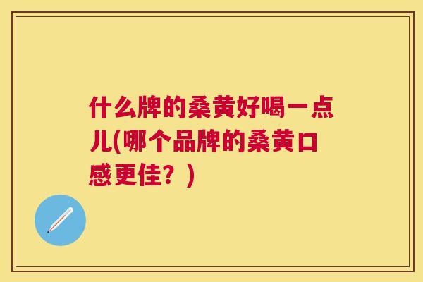 什么牌的桑黄好喝一点儿(哪个品牌的桑黄口感更佳?) 什么牌的桑黄好喝一点儿(哪个品牌的桑黄口感更佳?)
