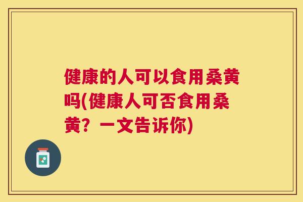 健康的人可以食用桑黄吗(健康人可否食用桑黄?一文告诉你) 健康的人可以食用桑黄吗(健康人可否食用桑黄?一文告诉你)