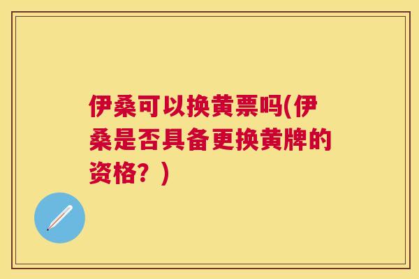 伊桑可以换黄票吗(伊桑是否具备更换黄牌的资格?) 伊桑可以换黄票吗(伊桑是否具备更换黄牌的资格?)