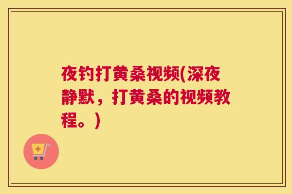 夜钓打黄桑视频(深夜静默,打黄桑的视频教程。) 夜钓打黄桑视频(深夜静默,打黄桑的视频教程。)
