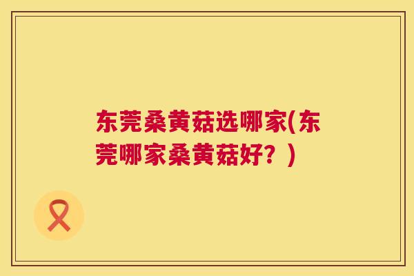 东莞桑黄菇选哪家(东莞哪家桑黄菇好?) 东莞桑黄菇选哪家(东莞哪家桑黄菇好?)