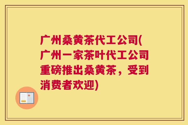 广州桑黄茶代工公司(广州一家茶叶代工公司重磅推出桑黄茶,受到消费者欢迎) 广州桑黄茶代工公司(广州一家茶叶代工公司重磅推出桑黄茶,受到消费者欢迎)
