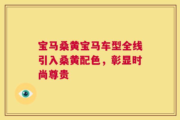宝马桑黄宝马车型全线引入桑黄配色,彰显时尚尊贵 宝马桑黄宝马车型全线引入桑黄配色,彰显时尚尊贵