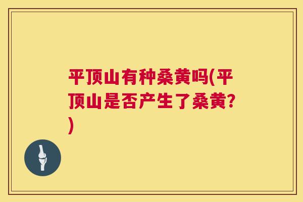平顶山有种桑黄吗(平顶山是否产生了桑黄?) 平顶山有种桑黄吗(平顶山是否产生了桑黄?)