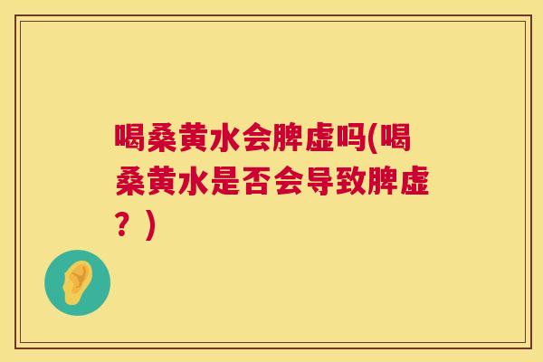 喝桑黄水会脾虚吗(喝桑黄水是否会导致脾虚?) 喝桑黄水会脾虚吗(喝桑黄水是否会导致脾虚?)