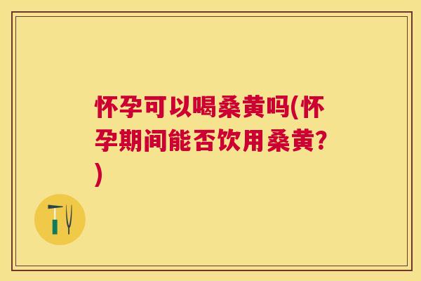 怀孕可以喝桑黄吗(怀孕期间能否饮用桑黄?) 怀孕可以喝桑黄吗(怀孕期间能否饮用桑黄?)