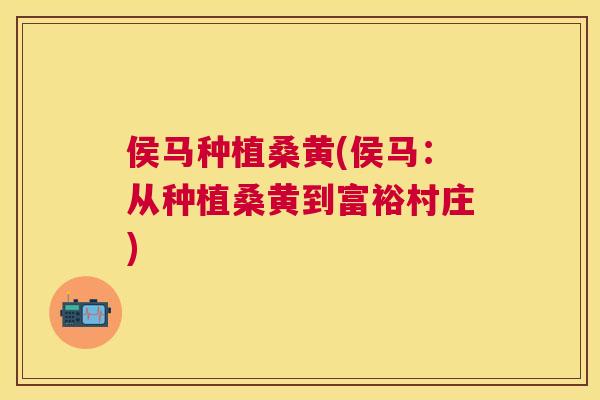 侯马种植桑黄(侯马:从种植桑黄到富裕村庄) 侯马种植桑黄(侯马:从种植桑黄到富裕村庄)