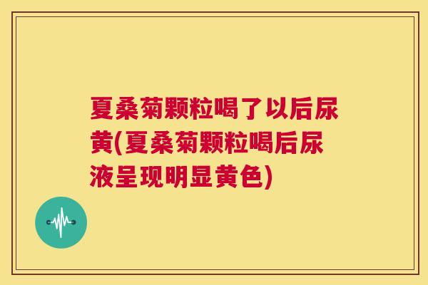 夏桑菊颗粒喝了以后尿黄(夏桑菊颗粒喝后尿液呈现明显黄色) 夏桑菊颗粒喝了以后尿黄(夏桑菊颗粒喝后尿液呈现明显黄色)