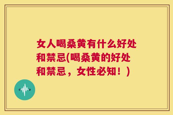 女人喝桑黄有什么好处和禁忌(喝桑黄的好处和禁忌,女性必知!) 女人喝桑黄有什么好处和禁忌(喝桑黄的好处和禁忌,女性必知!)
