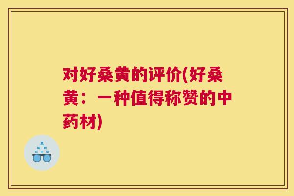 对好桑黄的评价(好桑黄:一种值得称赞的材) 对好桑黄的评价(好桑黄:一种值得称赞的材)